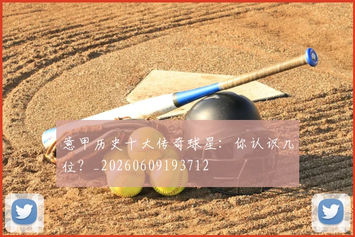 意甲历史十大传奇球星：你认识几位？_20260609193712