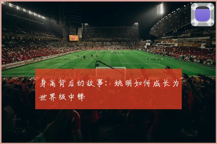 身高背后的故事：姚明如何成长为世界级中锋