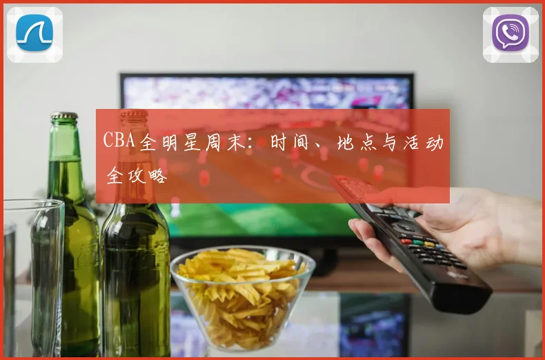 CBA全明星周末:时间、地点与活动全攻略