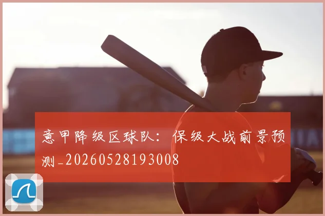 意甲降级区球队:保级大战前景预测_20260528193008