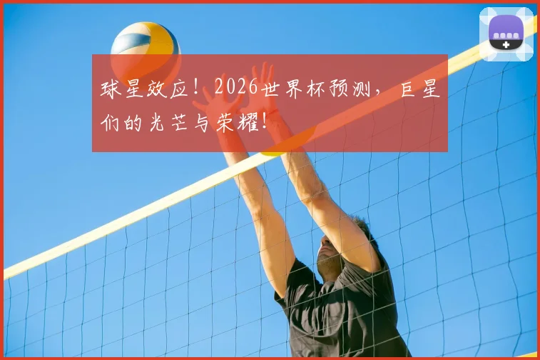 球星效应！2026世界杯预测，巨星们的光芒与荣耀！