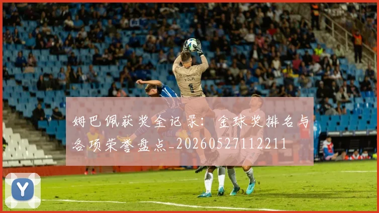 姆巴佩获奖全记录：金球奖排名与各项荣誉盘点_20260527112211