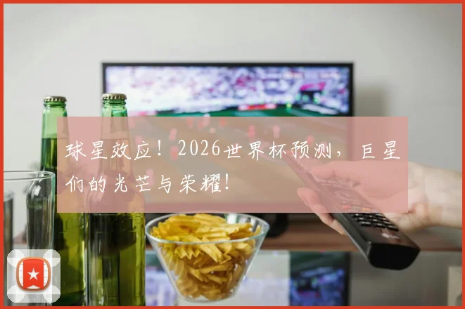 球星效应！2026世界杯预测，巨星们的光芒与荣耀！