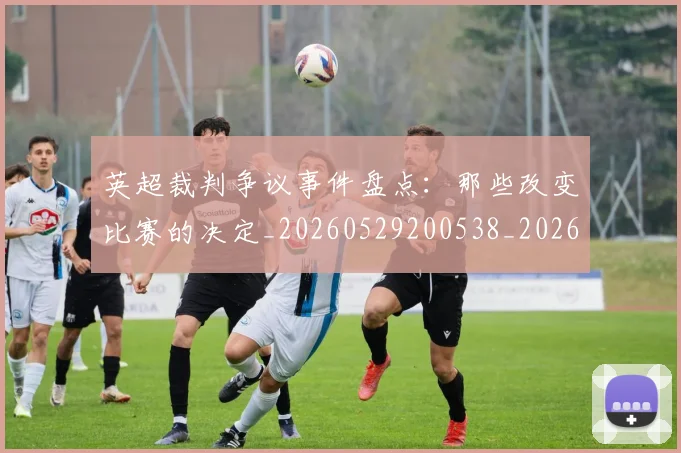 英超裁判争议事件盘点：那些改变比赛的决定_20260529200538_20260610170055