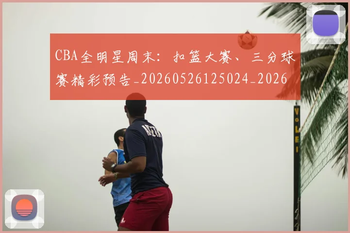CBA全明星周末：扣篮大赛、三分球赛精彩预告_20260526125024_20260606165146
