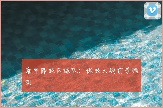 意甲降级区球队：保级大战前景预测