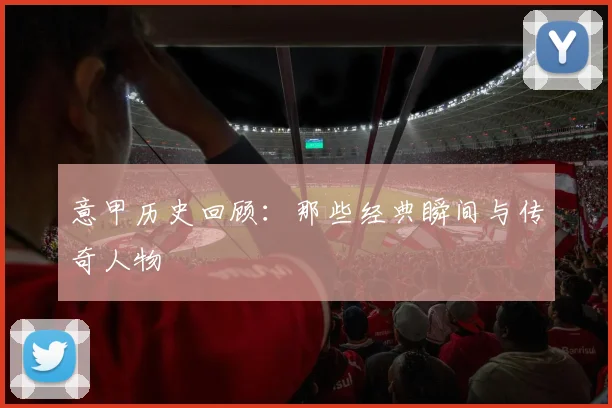 意甲历史回顾：那些经典瞬间与传奇人物
