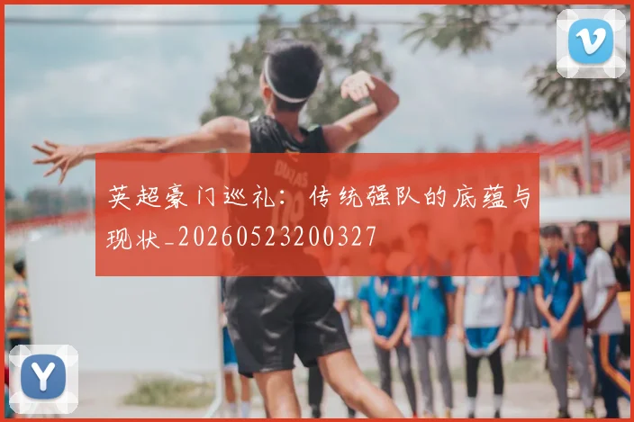 英超豪门巡礼：传统强队的底蕴与现状_20260523200327