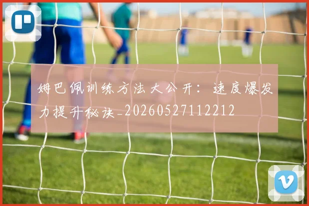 姆巴佩训练方法大公开：速度爆发力提升秘诀_20260527112212