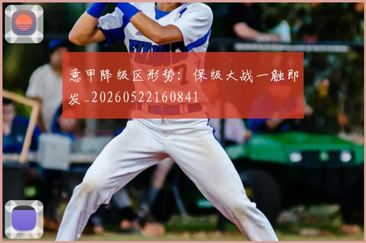 意甲降级区形势:保级大战一触即发_20260522160841