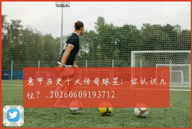 意甲历史十大传奇球星：你认识几位？_20260609193712
