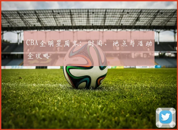 CBA全明星周末：时间、地点与活动全攻略