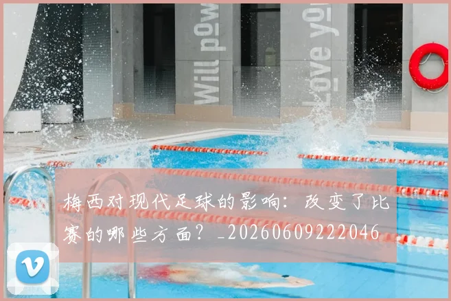 梅西对现代足球的影响：改变了比赛的哪些方面？_20260609222046