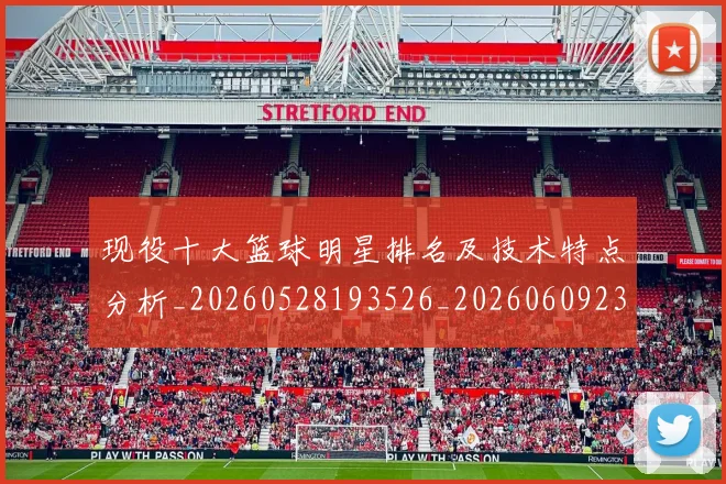 现役十大篮球明星排名及技术特点分析_20260528193526_20260609233730