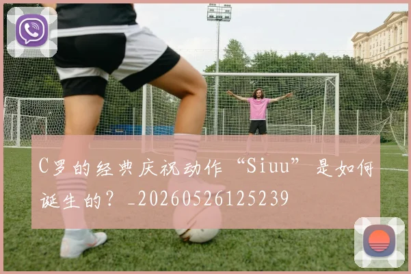 C罗的经典庆祝动作“Siuu”是如何诞生的？_20260526125239