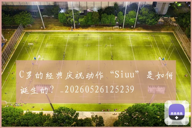 C罗的经典庆祝动作“Siuu”是如何诞生的？_20260526125239